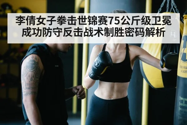 李倩女子拳击世锦赛75公斤级卫冕成功防守反击战术制胜密码解析